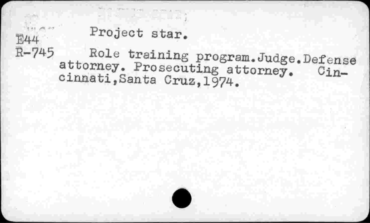 ﻿■74.4	Project star»
R-745	Role training program.Judge
attorney. Prosecuting attorney, cinnati,Santa Cruz,1974.
Defense Cin-